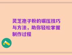灵芝孢子粉的碾压技巧与方法，助你轻松掌握制作过程