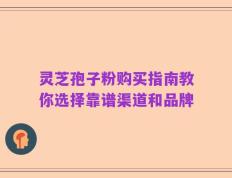 灵芝孢子粉购买指南教你选择靠谱渠道和品牌