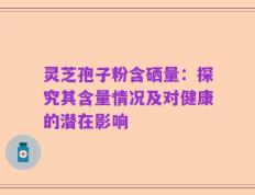 灵芝孢子粉含硒量：探究其含量情况及对健康的潜在影响
