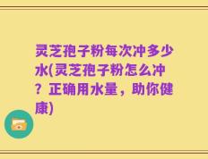 灵芝孢子粉每次冲多少水(灵芝孢子粉怎么冲？正确用水量，助你健康)