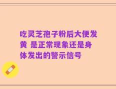 吃灵芝孢子粉后大便发黄 是正常现象还是身体发出的警示信号