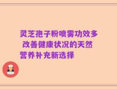 灵芝孢子粉喷雾功效多 改善健康状况的天然营养补充新选择