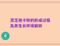 灵芝孢子粉的形成过程及其生长环境解析