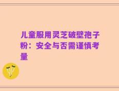 儿童服用灵芝破壁孢子粉：安全与否需谨慎考量