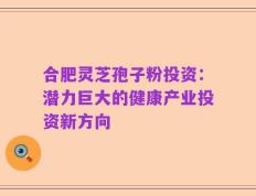 合肥灵芝孢子粉投资：潜力巨大的健康产业投资新方向