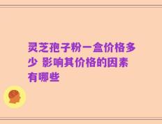 灵芝孢子粉一盒价格多少 影响其价格的因素有哪些