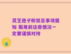 灵芝孢子粉禁忌事项需知 服用前这些情况一定要谨慎对待