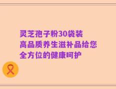 灵芝孢子粉30袋装 高品质养生滋补品给您全方位的健康呵护