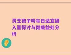 灵芝孢子粉每日适宜摄入量探讨与健康益处分析
