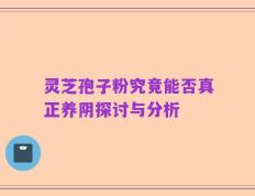 灵芝孢子粉究竟能否真正养阴探讨与分析