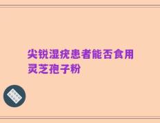 尖锐湿疣患者能否食用灵芝孢子粉
