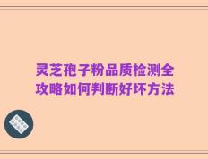 灵芝孢子粉品质检测全攻略如何判断好坏方法