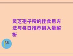 灵芝孢子粉的佳食用方法与每日推荐摄入量解析