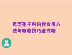 灵芝孢子粉的佳食用方法与吸收技巧全攻略
