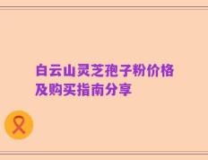 白云山灵芝孢子粉价格及购买指南分享