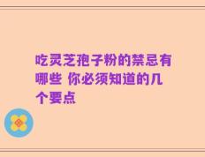 吃灵芝孢子粉的禁忌有哪些 你必须知道的几个要点