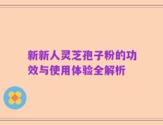 新新人灵芝孢子粉的功效与使用体验全解析
