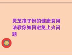 灵芝孢子粉的健康食用法教你如何避免上火问题