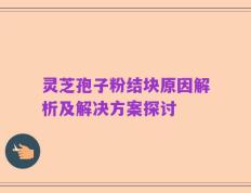 灵芝孢子粉结块原因解析及解决方案探讨