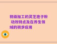 初级加工的灵芝孢子粉 功效特点及在养生领域的初步应用