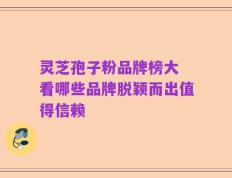 灵芝孢子粉品牌榜大 看哪些品牌脱颖而出值得信赖