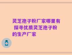 灵芝孢子粉厂家哪里有 探寻优质灵芝孢子粉的生产厂家