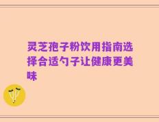 灵芝孢子粉饮用指南选择合适勺子让健康更美味