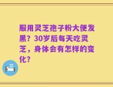 服用灵芝孢子粉大便发黑？30岁后每天吃灵芝，身体会有怎样的变化？