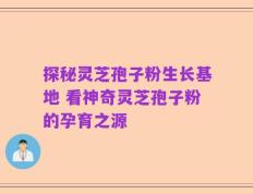 探秘灵芝孢子粉生长基地 看神奇灵芝孢子粉的孕育之源