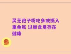 灵芝孢子粉吃多或摄入重金属 过量食用存在健康