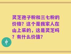 灵芝孢子粉和三七粉的价格？这个是我家人在山上采的，这是灵芝吗？有什么价值？