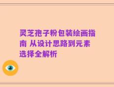 灵芝孢子粉包装绘画指南 从设计思路到元素选择全解析