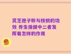灵芝孢子粉与核桃的功效 养生保健中二者发挥着怎样的作用