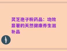 灵芝孢子粉药品：功效显著的天然健康养生滋补品