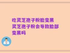 吃灵芝孢子粉脸变黑 灵芝孢子粉会导致脸部变黑吗