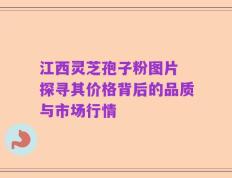 江西灵芝孢子粉图片 探寻其价格背后的品质与市场行情