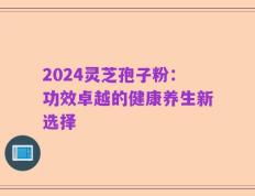 2024灵芝孢子粉：功效卓越的健康养生新选择