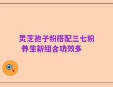 灵芝孢子粉搭配三七粉 养生新组合功效多