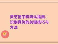 灵芝孢子粉辨认指南：识别真伪的关键技巧与方法