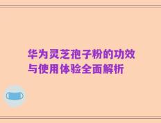 华为灵芝孢子粉的功效与使用体验全面解析