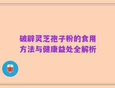 破辟灵芝孢子粉的食用方法与健康益处全解析