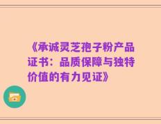 《承诚灵芝孢子粉产品证书：品质保障与独特价值的有力见证》