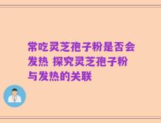 常吃灵芝孢子粉是否会发热 探究灵芝孢子粉与发热的关联