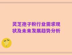 灵芝孢子粉行业需求现状及未来发展趋势分析