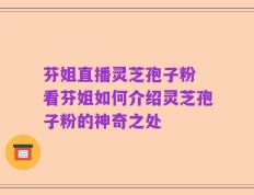 芬姐直播灵芝孢子粉 看芬姐如何介绍灵芝孢子粉的神奇之处