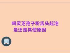 喝灵芝孢子粉舌头起泡 是还是其他原因
