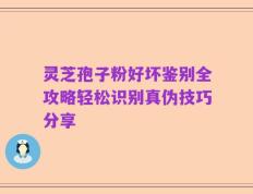 灵芝孢子粉好坏鉴别全攻略轻松识别真伪技巧分享