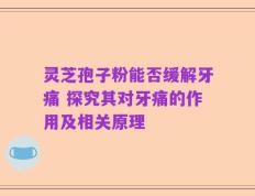 灵芝孢子粉能否缓解牙痛 探究其对牙痛的作用及相关原理