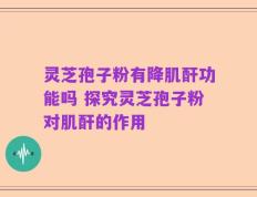 灵芝孢子粉有降肌酐功能吗 探究灵芝孢子粉对肌酐的作用