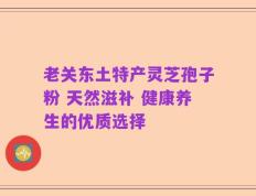 老关东土特产灵芝孢子粉 天然滋补 健康养生的优质选择